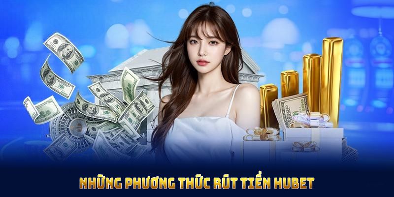 Những phương thức rút tiền HUBET đang được hỗ trợ toàn diện cho hội viên